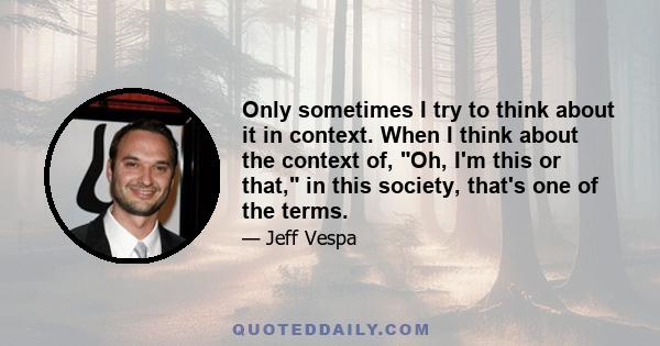 Only sometimes I try to think about it in context. When I think about the context of, Oh, I'm this or that, in this society, that's one of the terms.