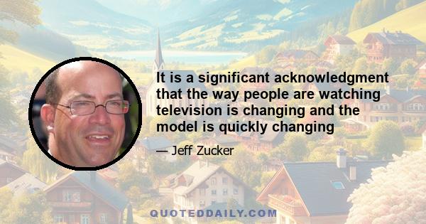 It is a significant acknowledgment that the way people are watching television is changing and the model is quickly changing