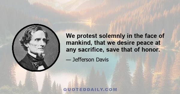 We protest solemnly in the face of mankind, that we desire peace at any sacrifice, save that of honor.