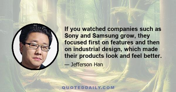 If you watched companies such as Sony and Samsung grow, they focused first on features and then on industrial design, which made their products look and feel better.