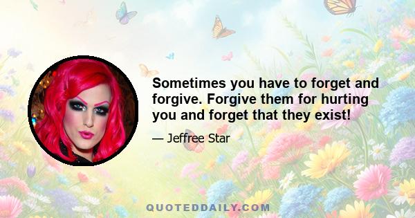 Sometimes you have to forget and forgive. Forgive them for hurting you and forget that they exist!