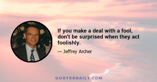 If you make a deal with a fool, don't be surprised when they act foolishly.