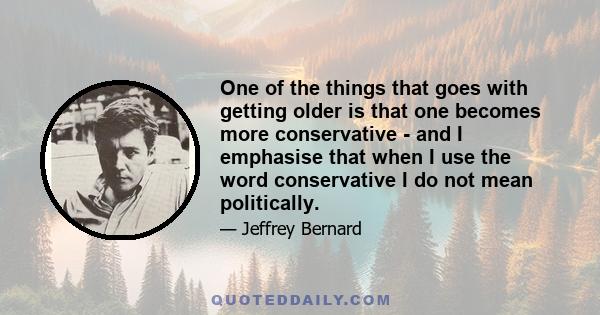 One of the things that goes with getting older is that one becomes more conservative - and I emphasise that when I use the word conservative I do not mean politically.