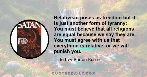 Relativism poses as freedom but it is just another form of tyranny: You must believe that all religions are equal because we say they are. You must agree with us that everything is relative, or we will punish you.