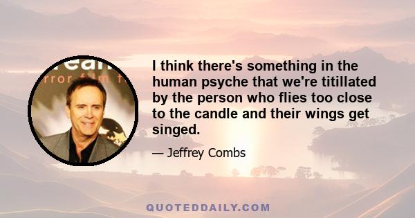 I think there's something in the human psyche that we're titillated by the person who flies too close to the candle and their wings get singed.