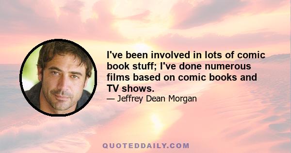 I've been involved in lots of comic book stuff; I've done numerous films based on comic books and TV shows.