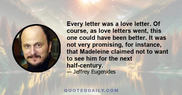 Every letter was a love letter. Of course, as love letters went, this one could have been better. It was not very promising, for instance, that Madeleine claimed not to want to see him for the next half-century.