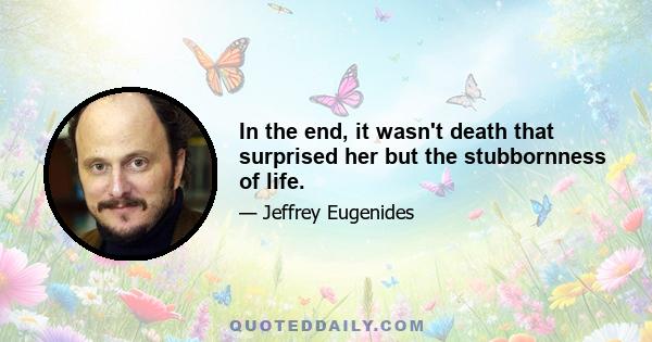In the end, it wasn't death that surprised her but the stubbornness of life.