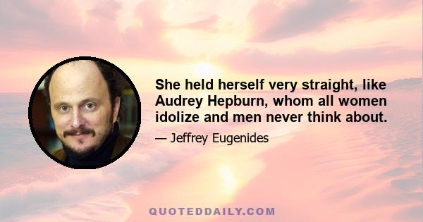 She held herself very straight, like Audrey Hepburn, whom all women idolize and men never think about.