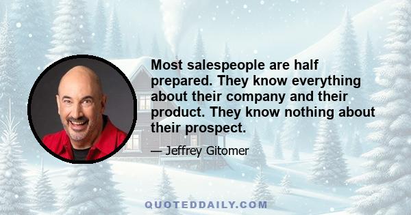 Most salespeople are half prepared. They know everything about their company and their product. They know nothing about their prospect.