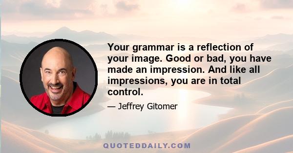 Your grammar is a reflection of your image. Good or bad, you have made an impression. And like all impressions, you are in total control.