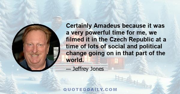 Certainly Amadeus because it was a very powerful time for me, we filmed it in the Czech Republic at a time of lots of social and political change going on in that part of the world.