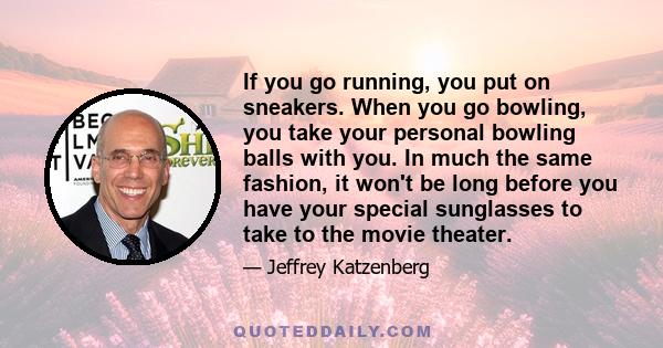 If you go running, you put on sneakers. When you go bowling, you take your personal bowling balls with you. In much the same fashion, it won't be long before you have your special sunglasses to take to the movie theater.