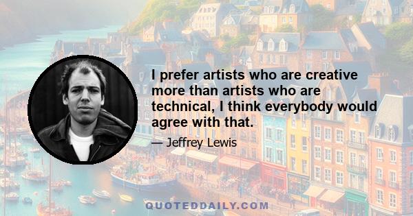 I prefer artists who are creative more than artists who are technical, I think everybody would agree with that.