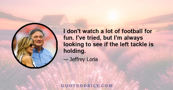 I don't watch a lot of football for fun. I've tried, but I'm always looking to see if the left tackle is holding.