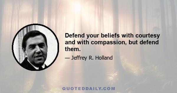 Defend your beliefs with courtesy and with compassion, but defend them.