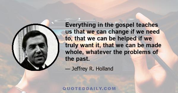 Everything in the gospel teaches us that we can change if we need to, that we can be helped if we truly want it, that we can be made whole, whatever the problems of the past.