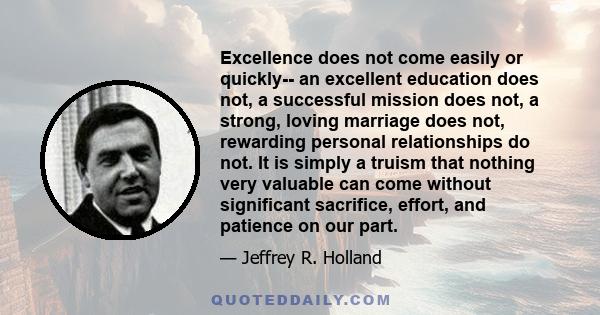 Excellence does not come easily or quickly-- an excellent education does not, a successful mission does not, a strong, loving marriage does not, rewarding personal relationships do not. It is simply a truism that