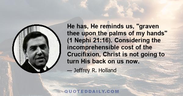 He has, He reminds us, graven thee upon the palms of my hands (1 Nephi 21:16). Considering the incomprehensible cost of the Crucifixion, Christ is not going to turn His back on us now.