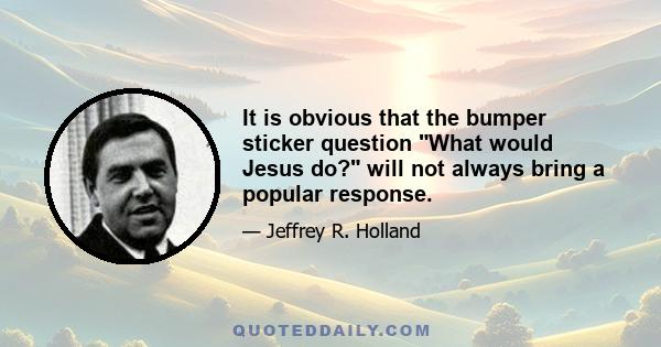 It is obvious that the bumper sticker question What would Jesus do? will not always bring a popular response.