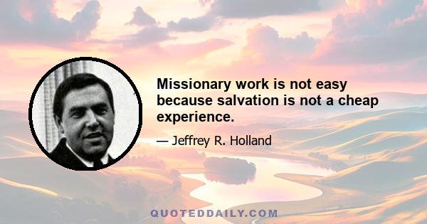 Missionary work is not easy because salvation is not a cheap experience.