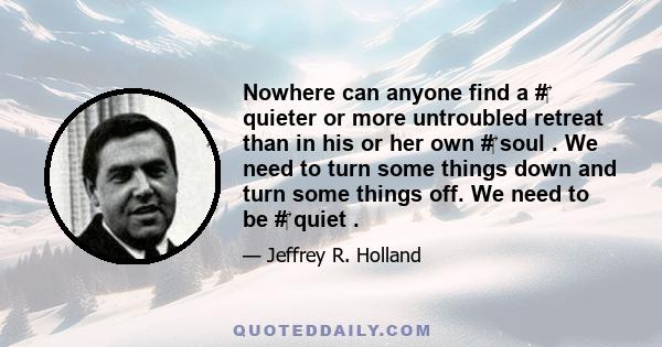 Nowhere can anyone find a #‎ quieter or more untroubled retreat than in his or her own #‎ soul . We need to turn some things down and turn some things off. We need to be #‎ quiet .