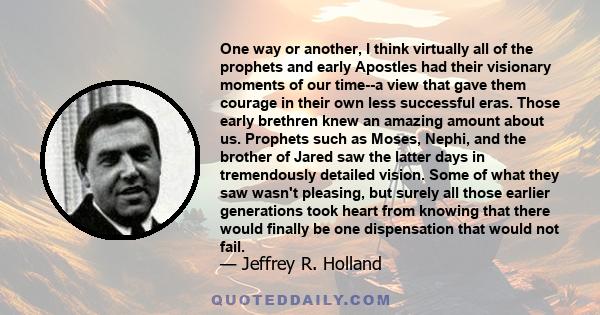 One way or another, I think virtually all of the prophets and early Apostles had their visionary moments of our time--a view that gave them courage in their own less successful eras. Those early brethren knew an amazing 