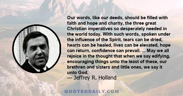 Our words, like our deeds, should be filled with faith and hope and charity, the three great Christian imperatives so desperately needed in the world today. With such words, spoken under the influence of the Spirit,