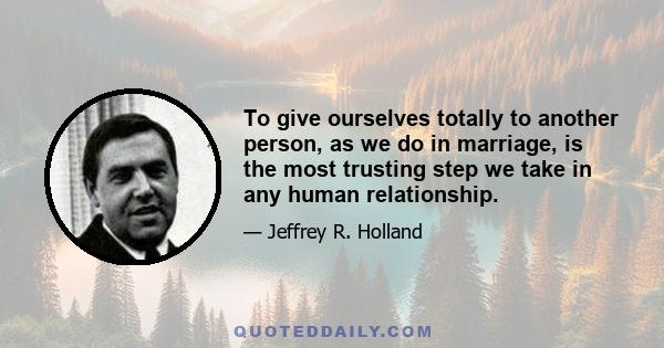 To give ourselves totally to another person, as we do in marriage, is the most trusting step we take in any human relationship.