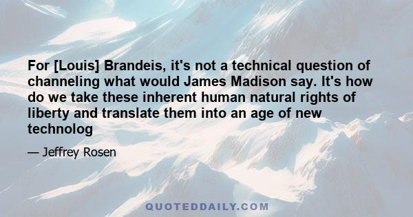 For [Louis] Brandeis, it's not a technical question of channeling what would James Madison say. It's how do we take these inherent human natural rights of liberty and translate them into an age of new technolog