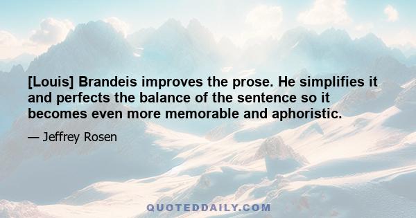 [Louis] Brandeis improves the prose. He simplifies it and perfects the balance of the sentence so it becomes even more memorable and aphoristic.