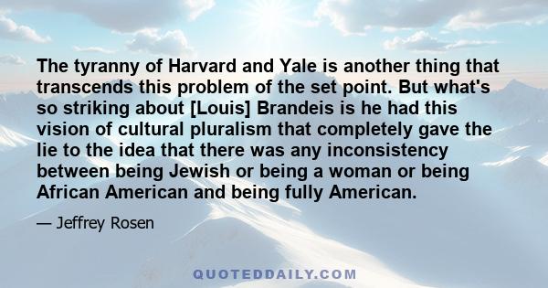 The tyranny of Harvard and Yale is another thing that transcends this problem of the set point. But what's so striking about [Louis] Brandeis is he had this vision of cultural pluralism that completely gave the lie to