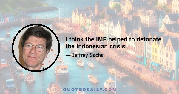 I think the IMF helped to detonate the Indonesian crisis.