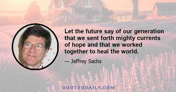 Let the future say of our generation that we sent forth mighty currents of hope and that we worked together to heal the world.