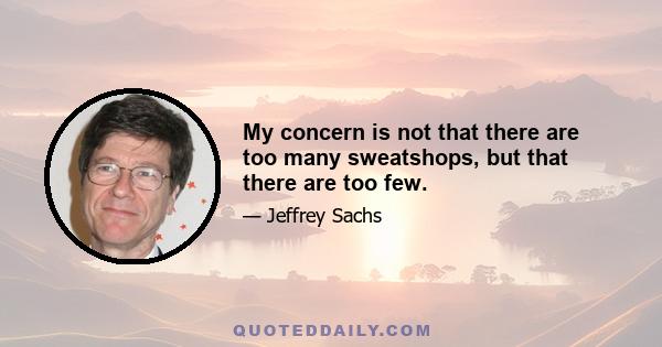 My concern is not that there are too many sweatshops, but that there are too few.