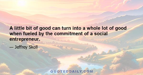 A little bit of good can turn into a whole lot of good when fueled by the commitment of a social entrepreneur.