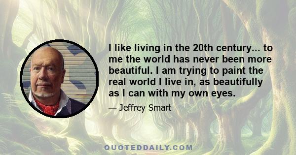 I like living in the 20th century... to me the world has never been more beautiful. I am trying to paint the real world I live in, as beautifully as I can with my own eyes.