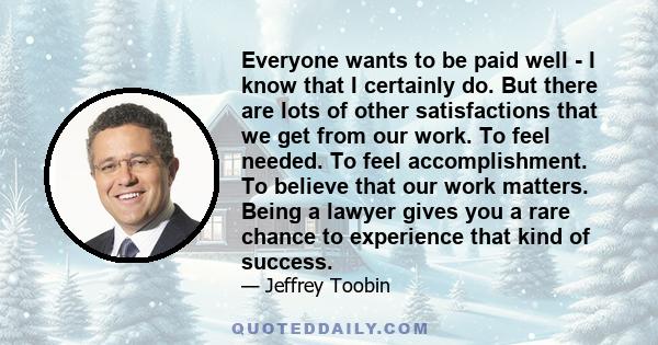 Everyone wants to be paid well - I know that I certainly do. But there are lots of other satisfactions that we get from our work. To feel needed. To feel accomplishment. To believe that our work matters. Being a lawyer