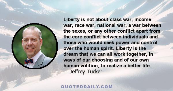 Liberty is not about class war, income war, race war, national war, a war between the sexes, or any other conflict apart from the core conflict between individuals and those who would seek power and control over the