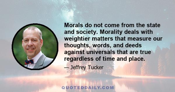 Morals do not come from the state and society. Morality deals with weightier matters that measure our thoughts, words, and deeds against universals that are true regardless of time and place.