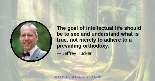 The goal of intellectual life should be to see and understand what is true, not merely to adhere to a prevailing orthodoxy.