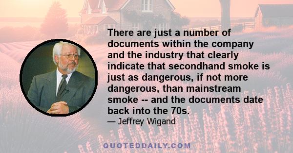 There are just a number of documents within the company and the industry that clearly indicate that secondhand smoke is just as dangerous, if not more dangerous, than mainstream smoke -- and the documents date back into 