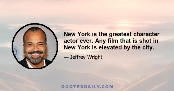 New York is the greatest character actor ever. Any film that is shot in New York is elevated by the city.
