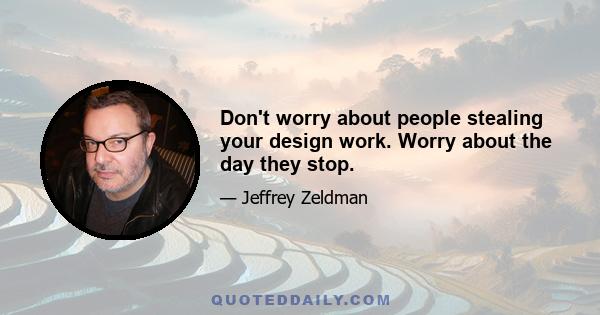 Don't worry about people stealing your design work. Worry about the day they stop.