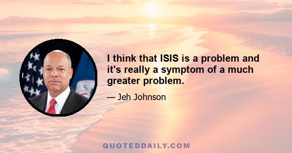 I think that ISIS is a problem and it's really a symptom of a much greater problem.