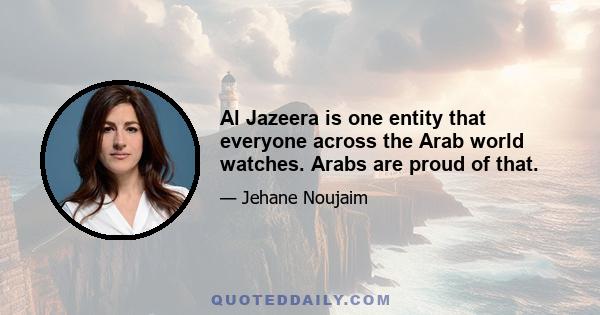 Al Jazeera is one entity that everyone across the Arab world watches. Arabs are proud of that.