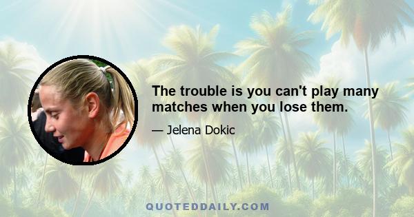 The trouble is you can't play many matches when you lose them.