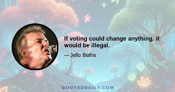 If voting could change anything, it would be illegal.