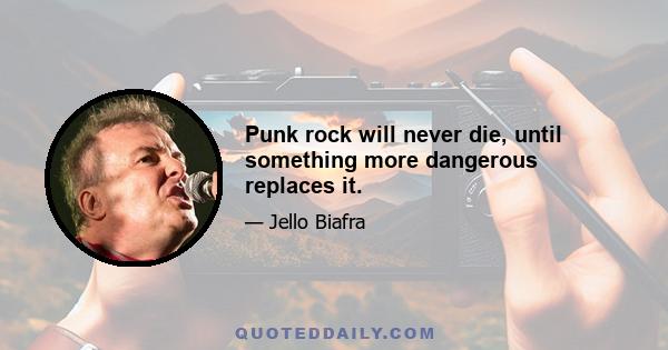 Punk rock will never die, until something more dangerous replaces it.