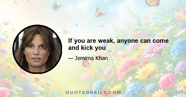 If you are weak, anyone can come and kick you